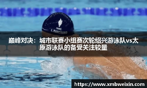 巅峰对决：城市联赛小组赛次轮绍兴游泳队vs太原游泳队的备受关注较量